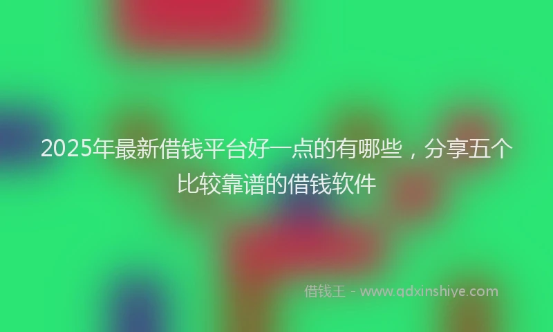 2025年最新借钱平台好一点的有哪些，分享五个比较靠谱的借钱软件