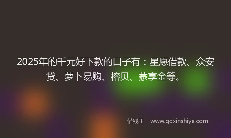 2025年的千元好下款的口子有：星愿借款、众安贷、萝卜易购、榕贝、蒙享金等。