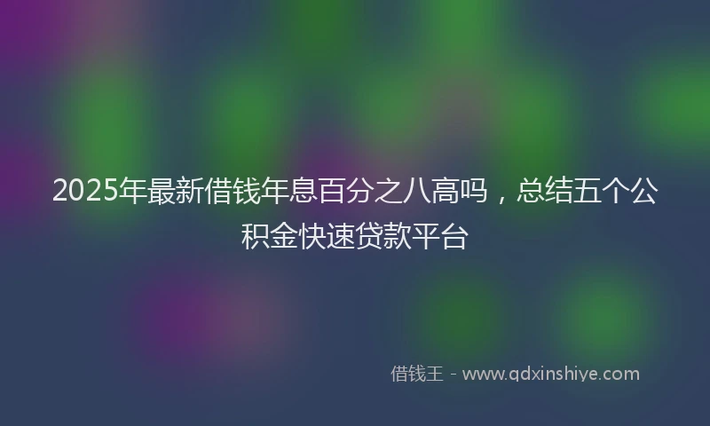 2025年最新借钱年息百分之八高吗，总结五个公积金快速贷款平台
