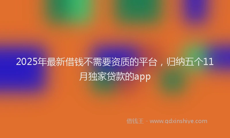2025年最新借钱不需要资质的平台，归纳五个11月独家贷款的app