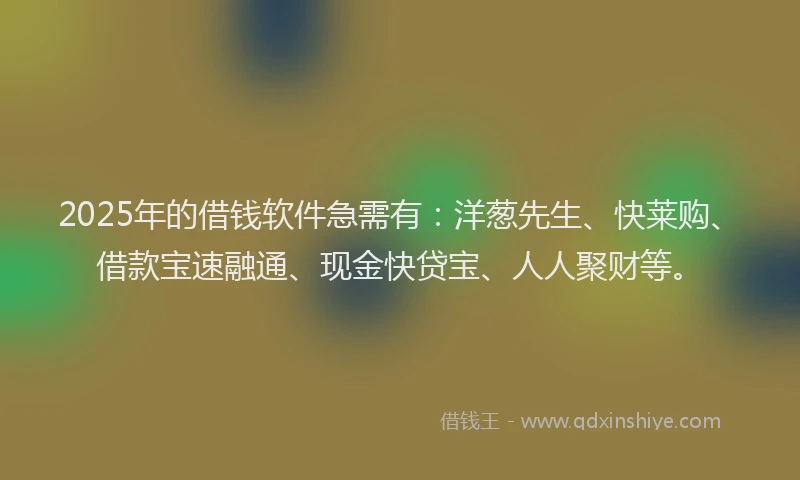 2025年的借钱软件急需有：洋葱先生、快莱购、借款宝速融通、现金快贷宝、人人聚财等。