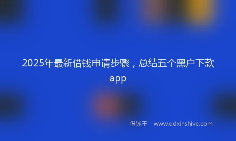 2025年最新借钱申请步骤，总结五个黑户下款app