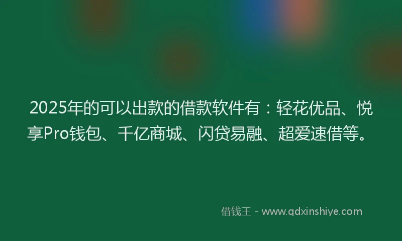 2025年的可以出款的借款软件有：轻花优品、悦享Pro钱包、千亿商城、闪贷易融、超爱速借等。