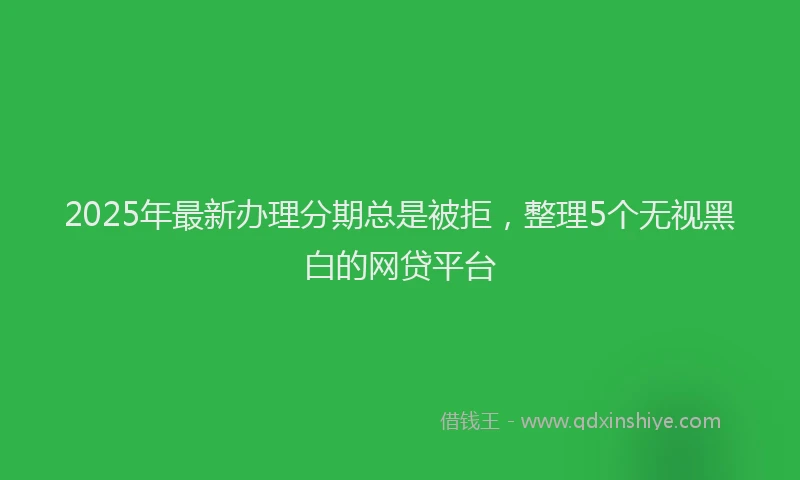 2025年最新办理分期总是被拒，整理5个无视黑白的网贷平台