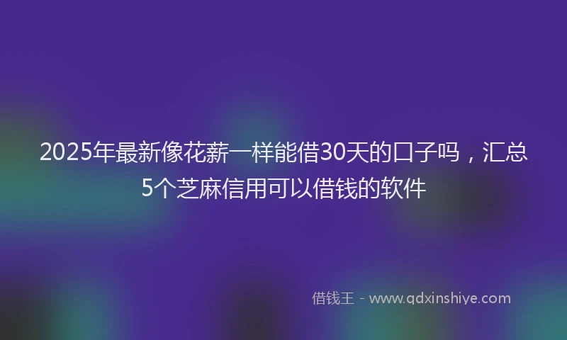 2025年最新像花薪一样能借30天的口子吗，汇总5个芝麻信用可以借钱的软件