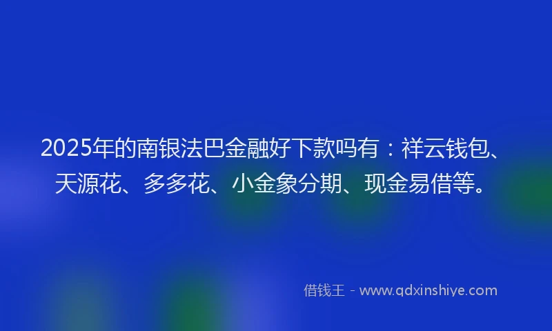 2025年的南银法巴金融好下款吗有：祥云钱包、天源花、多多花、小金象分期、现金易借等。