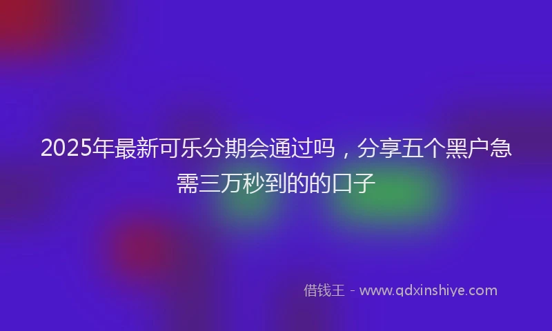 2025年最新可乐分期会通过吗，分享五个黑户急需三万秒到的的口子