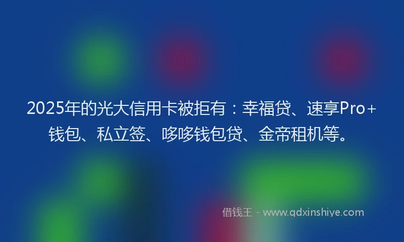 2025年的光大信用卡被拒有：幸福贷、速享Pro+钱包、私立签、哆哆钱包贷、金帝租机等。