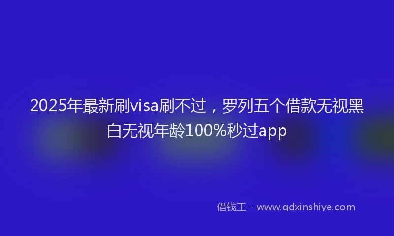 2025年最新刷visa刷不过，罗列五个借款无视黑白无视年龄100%秒过app