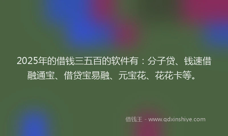 2025年的借钱三五百的软件有：分子贷、钱速借融通宝、借贷宝易融、元宝花、花花卡等。