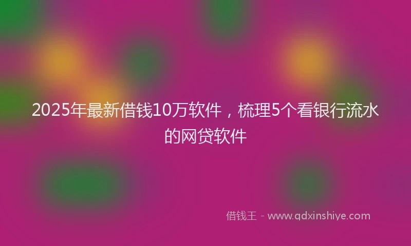 2025年最新借钱10万软件，梳理5个看银行流水的网贷软件
