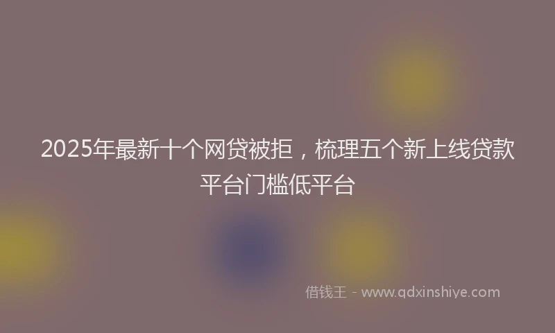 2025年最新十个网贷被拒，梳理五个新上线贷款平台门槛低平台