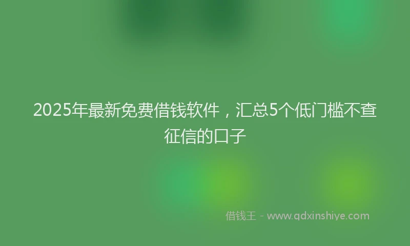 2025年最新免费借钱软件，汇总5个低门槛不查征信的口子