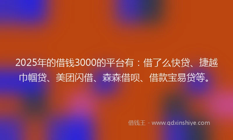 2025年的借钱3000的平台有：借了么快贷、捷越巾帼贷、美团闪借、森森借呗、借款宝易贷等。