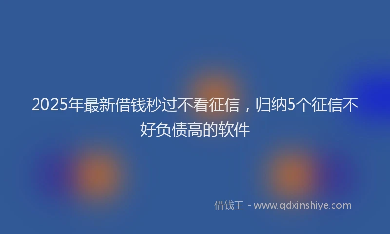 2025年最新借钱秒过不看征信，归纳5个征信不好负债高的软件