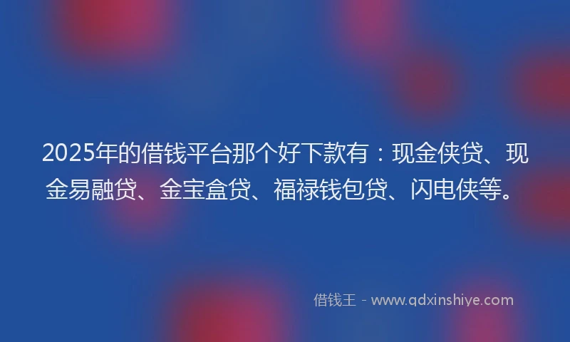 2025年的借钱平台那个好下款有：现金侠贷、现金易融贷、金宝盒贷、福禄钱包贷、闪电侠等。