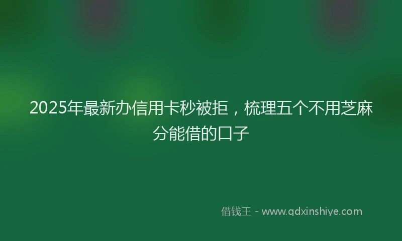 2025年最新办信用卡秒被拒，梳理五个不用芝麻分能借的口子
