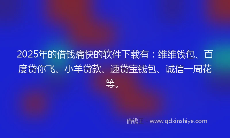 2025年的借钱痛快的软件下载有：维维钱包、百度贷你飞、小羊贷款、速贷宝钱包、诚信一周花等。