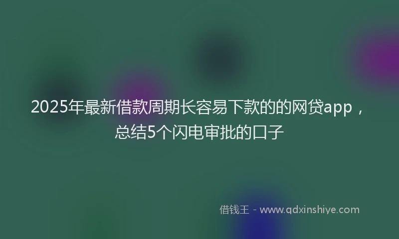 2025年最新借款周期长容易下款的的网贷app，总结5个闪电审批的口子