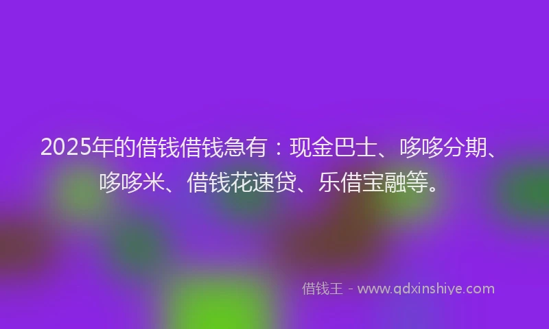 2025年的借钱借钱急有：现金巴士、哆哆分期、哆哆米、借钱花速贷、乐借宝融等。