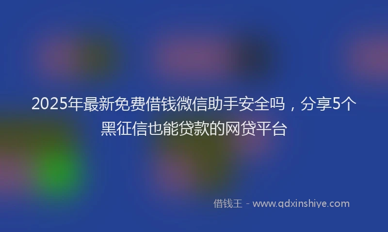 2025年最新免费借钱微信助手安全吗，分享5个黑征信也能贷款的网贷平台