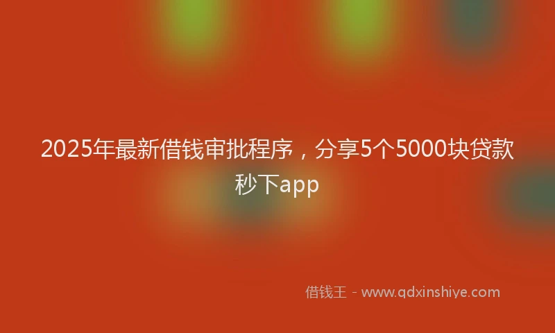 2025年最新借钱审批程序，分享5个5000块贷款秒下app