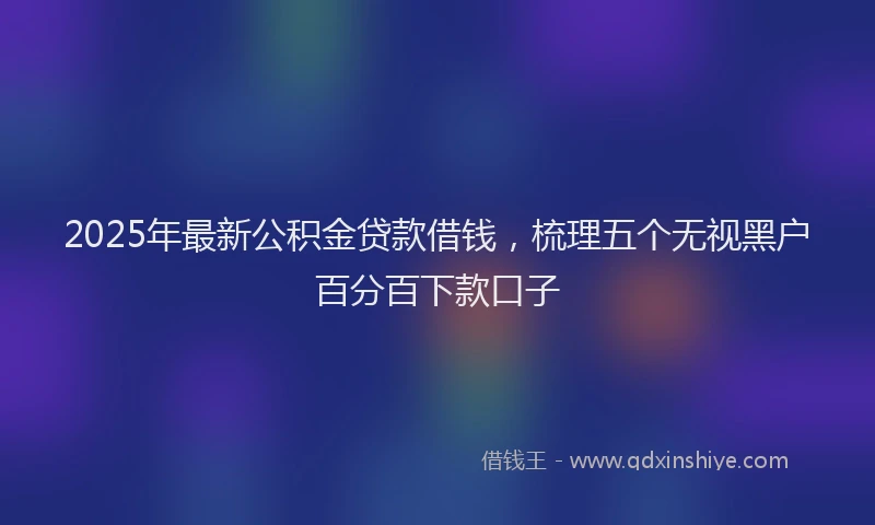2025年最新公积金贷款借钱，梳理五个无视黑户百分百下款口子