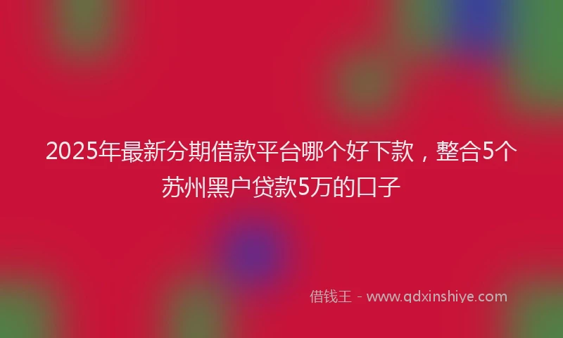 2025年最新分期借款平台哪个好下款，整合5个苏州黑户贷款5万的口子
