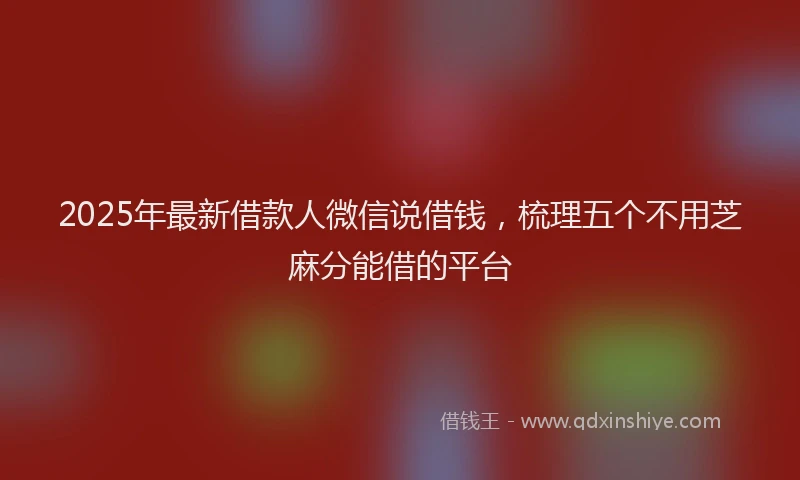 2025年最新借款人微信说借钱，梳理五个不用芝麻分能借的平台