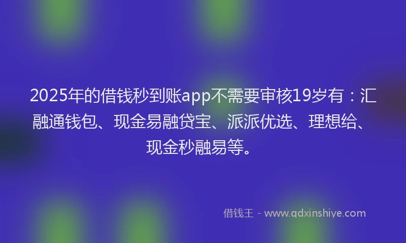 2025年的借钱秒到账app不需要审核19岁有：汇融通钱包、现金易融贷宝、派派优选、理想给、现金秒融易等。