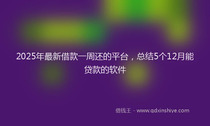 2025年最新借款一周还的平台，总结5个12月能贷款的软件