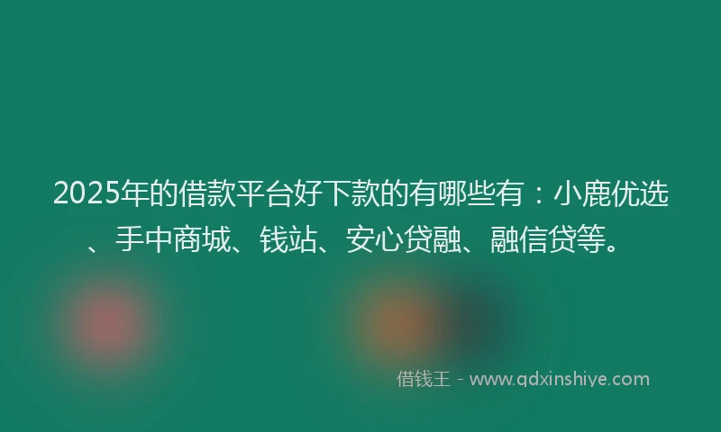 2025年的借款平台好下款的有哪些有：小鹿优选、手中商城、钱站、安心贷融、融信贷等。