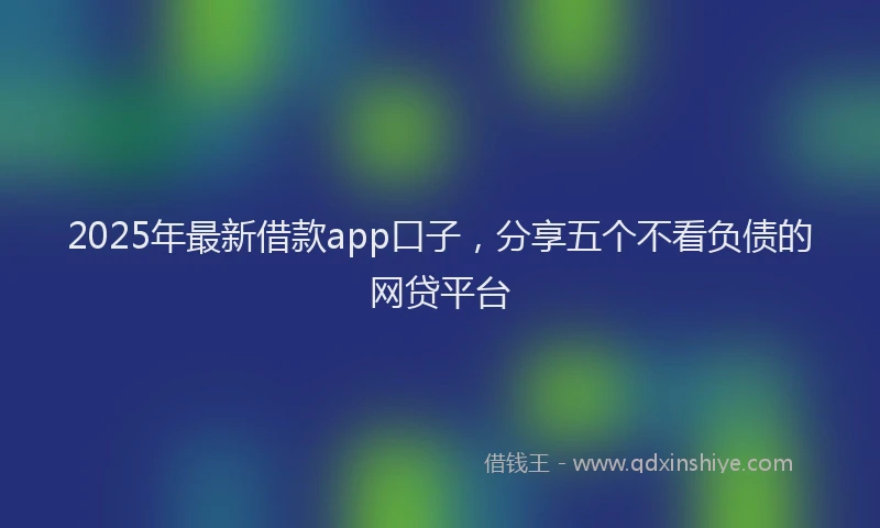 2025年最新借款app口子，分享五个不看负债的网贷平台