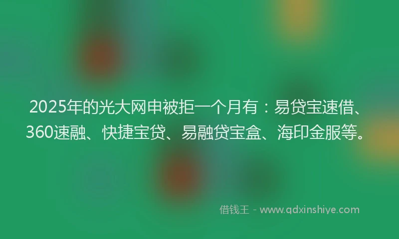 2025年的光大网申被拒一个月有：易贷宝速借、360速融、快捷宝贷、易融贷宝盒、海印金服等。
