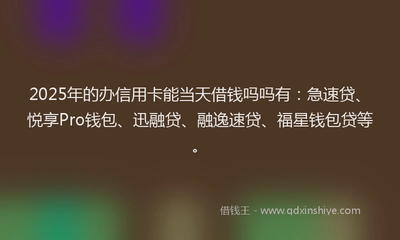 2025年的办信用卡能当天借钱吗吗有：急速贷、悦享Pro钱包、迅融贷、融逸速贷、福星钱包贷等。