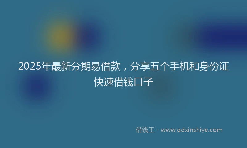 2025年最新分期易借款，分享五个手机和身份证快速借钱口子