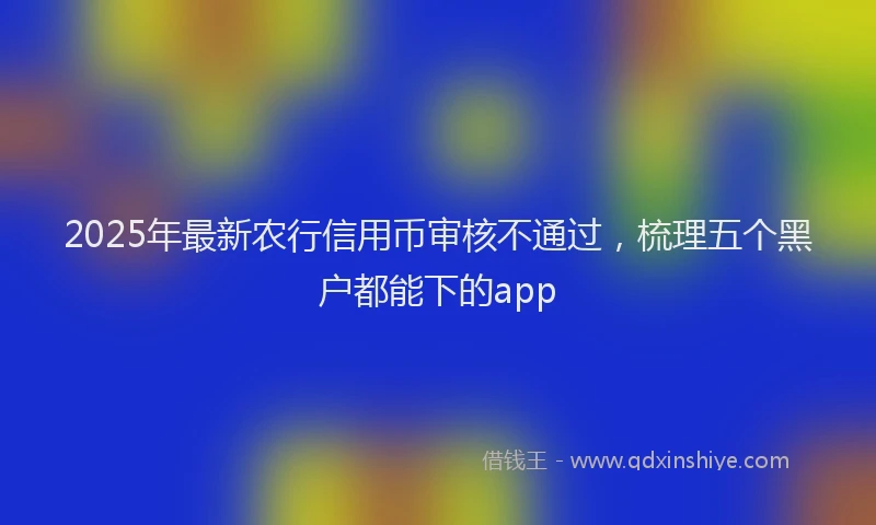 2025年最新农行信用币审核不通过，梳理五个黑户都能下的app