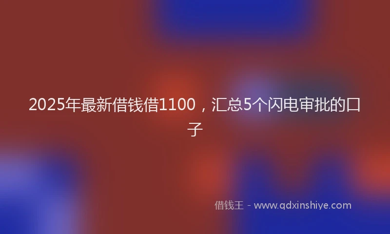 2025年最新借钱借1100，汇总5个闪电审批的口子