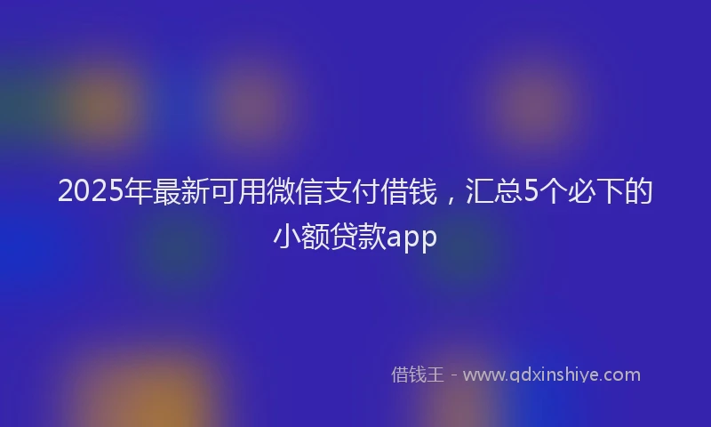 2025年最新可用微信支付借钱，汇总5个必下的小额贷款app