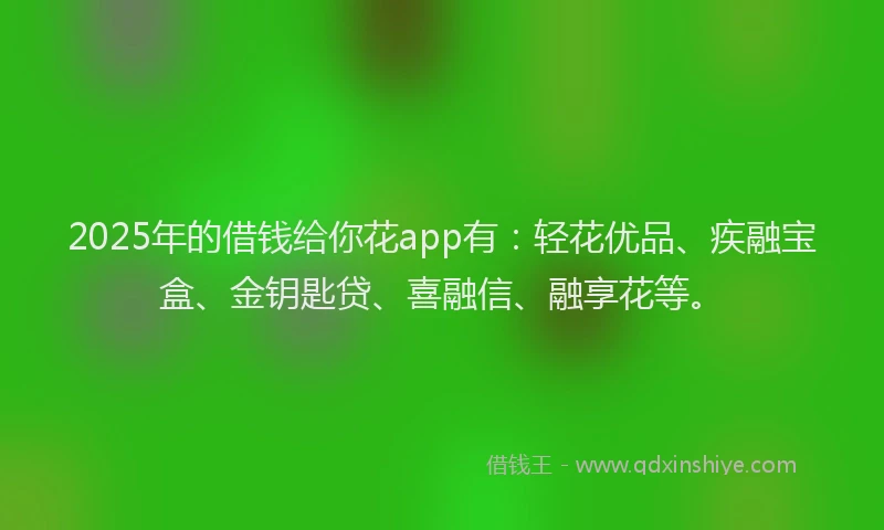 2025年的借钱给你花app有：轻花优品、疾融宝盒、金钥匙贷、喜融信、融享花等。