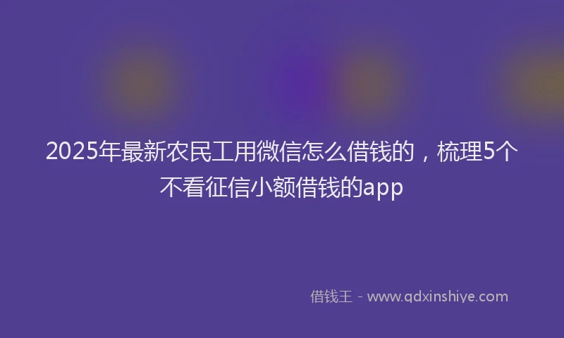 2025年最新农民工用微信怎么借钱的，梳理5个不看征信小额借钱的app