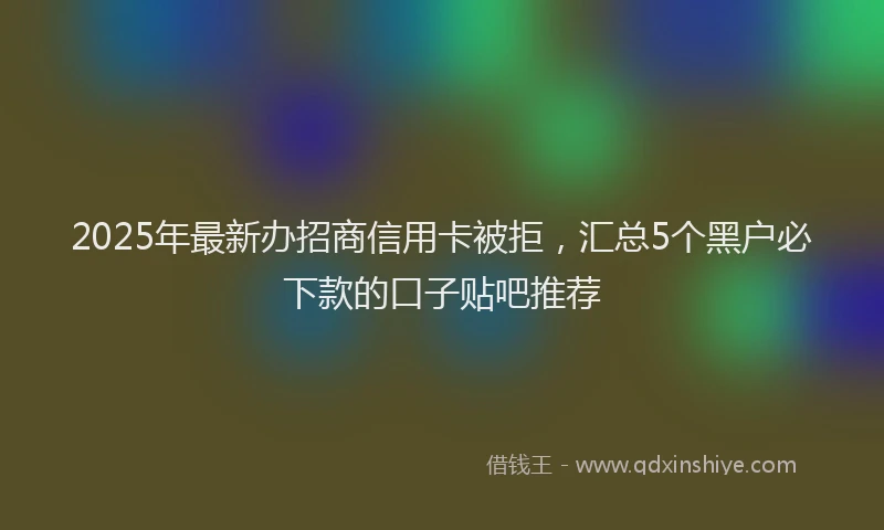 2025年最新办招商信用卡被拒，汇总5个黑户必下款的口子贴吧推荐