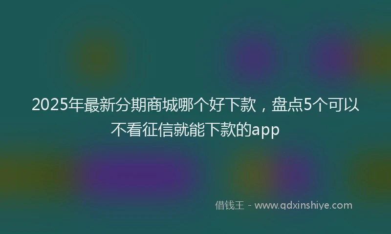 2025年最新分期商城哪个好下款，盘点5个可以不看征信就能下款的app