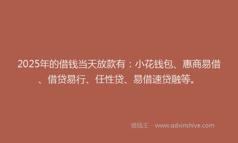 2025年的借钱当天放款有：小花钱包、惠商易借、借贷易行、任性贷、易借速贷融等。