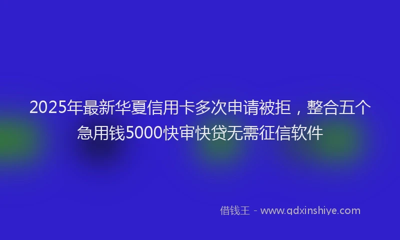 2025年最新华夏信用卡多次申请被拒，整合五个急用钱5000快审快贷无需征信软件