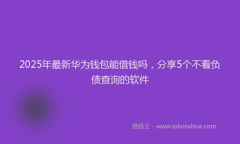 2025年最新华为钱包能借钱吗，分享5个不看负债查询的软件