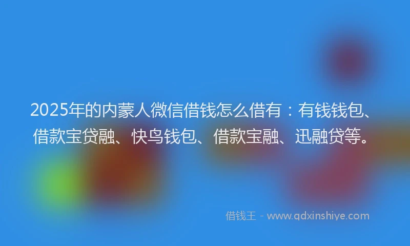 2025年的内蒙人微信借钱怎么借有：有钱钱包、借款宝贷融、快鸟钱包、借款宝融、迅融贷等。