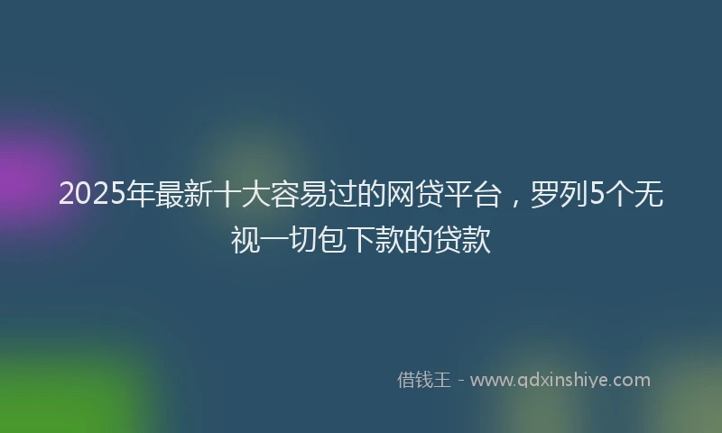 2025年最新十大容易过的网贷平台，罗列5个无视一切包下款的贷款