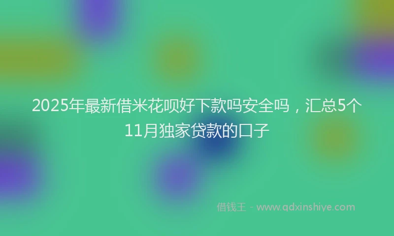 2025年最新借米花呗好下款吗安全吗，汇总5个11月独家贷款的口子