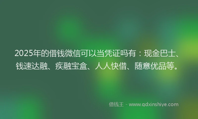 2025年的借钱微信可以当凭证吗有：现金巴士、钱速达融、疾融宝盒、人人快借、随意优品等。